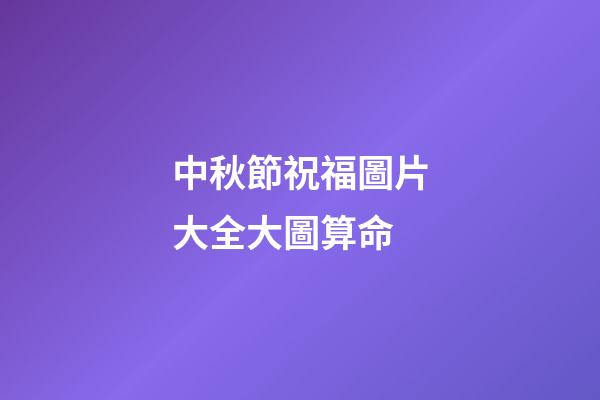 中秋節祝福圖片大全大圖算命 (中秋節日祝福圖片大全集)-第1張-觀點-玄機派